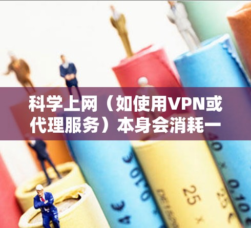 科学上网（如使用VPN或代理服务）本身会消耗一定的流量，但其对整体流量的影响取决于多个因素。以下是详细分析