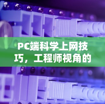 PC端科学上网技巧，工程师视角的全面指南